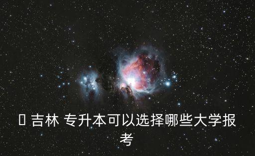 ? 吉林 專升本可以選擇哪些大學報考