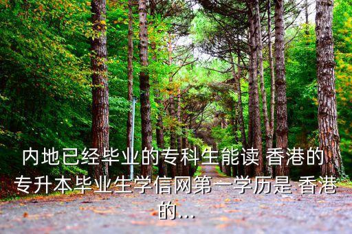 內(nèi)地已經(jīng)畢業(yè)的?？粕茏x 香港的 專升本畢業(yè)生學(xué)信網(wǎng)第一學(xué)歷是 香港的...