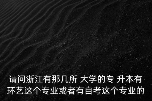 請(qǐng)問(wèn)浙江有那幾所 大學(xué)的專(zhuān) 升本有環(huán)藝這個(gè)專(zhuān)業(yè)或者有自考這個(gè)專(zhuān)業(yè)的