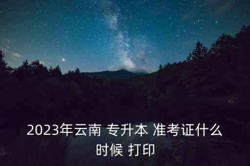 2023年云南 專升本 準考證什么時候 打印