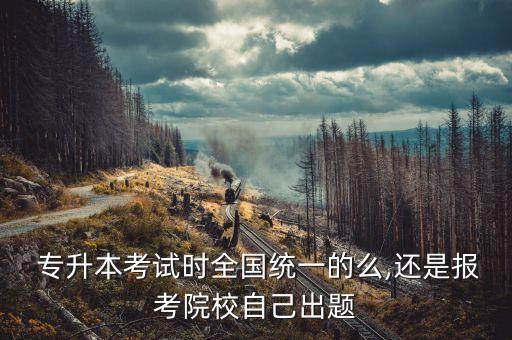  專升本考試時全國統(tǒng)一的么,還是報考院校自己出題