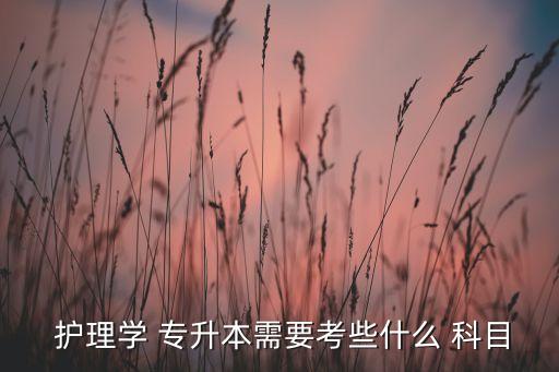  護理學(xué) 專升本需要考些什么 科目