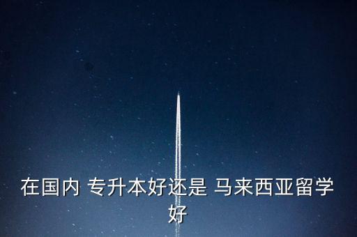 在國內(nèi) 專升本好還是 馬來西亞留學(xué)好