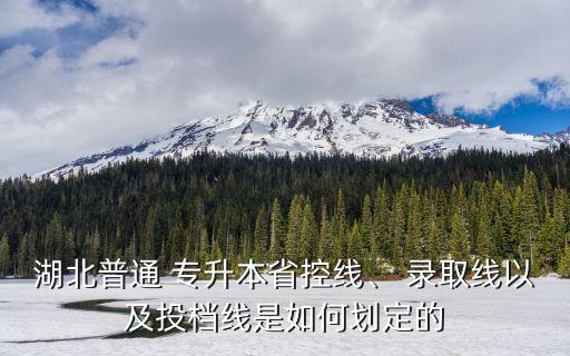 湖北普通 專升本省控線、 錄取線以及投檔線是如何劃定的