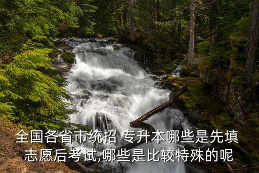 全國(guó)各省市統(tǒng)招 專升本哪些是先填 志愿后考試,哪些是比較特殊的呢