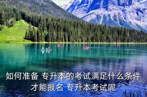 如何準(zhǔn)備 專升本的考試滿足什么條件才能報(bào)名 專升本考試呢