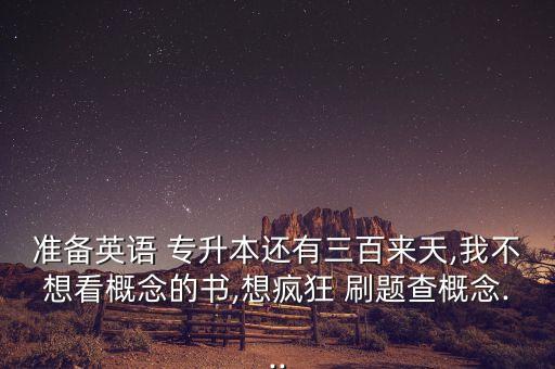 準(zhǔn)備英語(yǔ) 專(zhuān)升本還有三百來(lái)天,我不想看概念的書(shū),想瘋狂 刷題查概念...