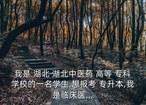 我是 湖北 湖北中醫(yī)藥 高等 ?？茖W校的一名學生,想報考 專升本,我是臨床醫(yī)...