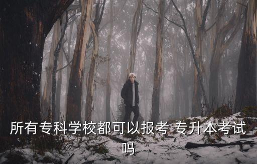 所有?？茖W(xué)校都可以報(bào)考 專升本考試嗎