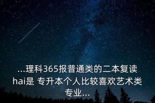 ...理科365報普通類的二本復(fù)讀hai是 專升本個人比較喜歡藝術(shù)類專業(yè)...
