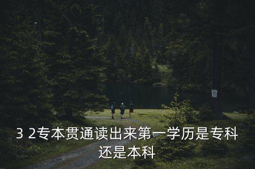3 2專本貫通讀出來(lái)第一學(xué)歷是?？七€是本科