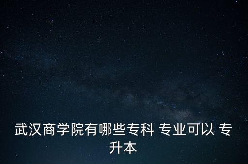 武漢商學(xué)院有哪些?？?專業(yè)可以 專升本