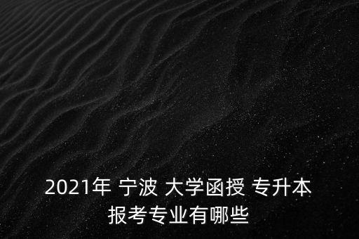 2021年 寧波 大學(xué)函授 專升本報考專業(yè)有哪些