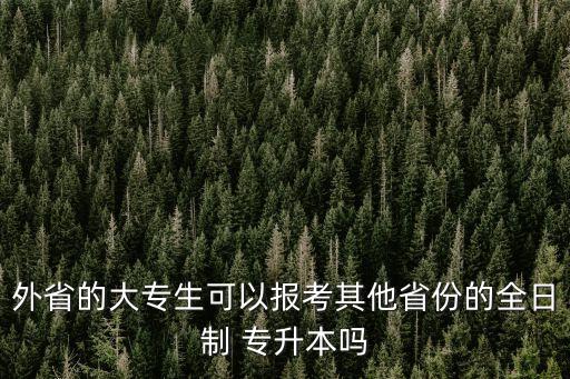 外省的大專(zhuān)生可以報(bào)考其他省份的全日制 專(zhuān)升本嗎