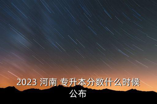 2023 河南 專(zhuān)升本分?jǐn)?shù)什么時(shí)候公布