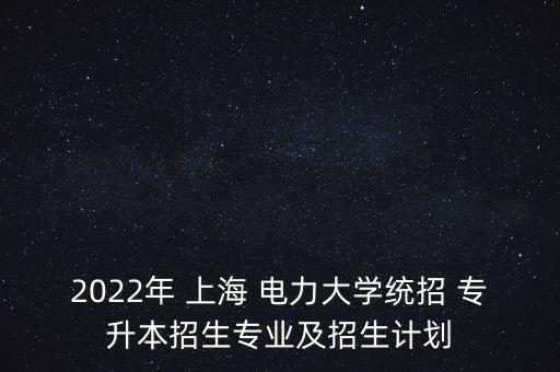2022年 上海 電力大學統(tǒng)招 專升本招生專業(yè)及招生計劃