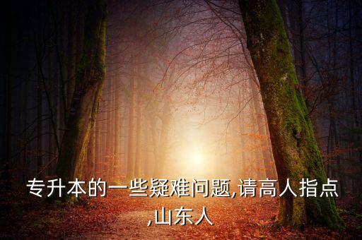  專升本的一些疑難問題,請高人指點,山東人