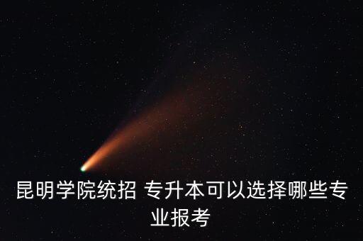 昆明學(xué)院統(tǒng)招 專(zhuān)升本可以選擇哪些專(zhuān)業(yè)報(bào)考