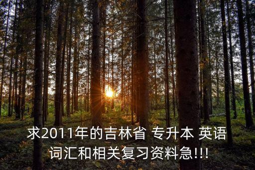 求2011年的吉林省 專升本 英語 詞匯和相關復習資料急!!!