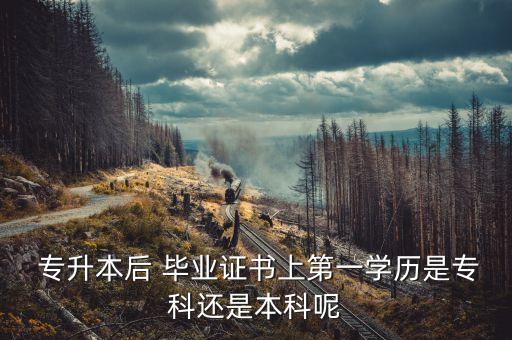  專升本后 畢業(yè)證書上第一學(xué)歷是?？七€是本科呢