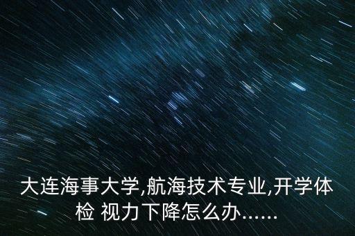 大連海事大學,航海技術專業(yè),開學體檢 視力下降怎么辦……