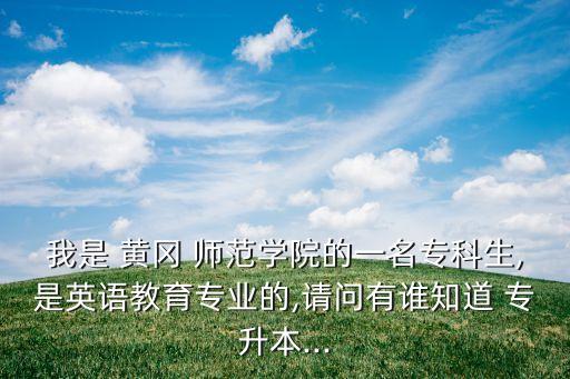 我是 黃岡 師范學(xué)院的一名?？粕?是英語教育專業(yè)的,請問有誰知道 專升本...