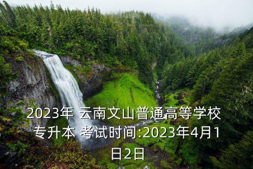2023年 云南文山普通高等學(xué)校 專(zhuān)升本 考試時(shí)間:2023年4月1日2日