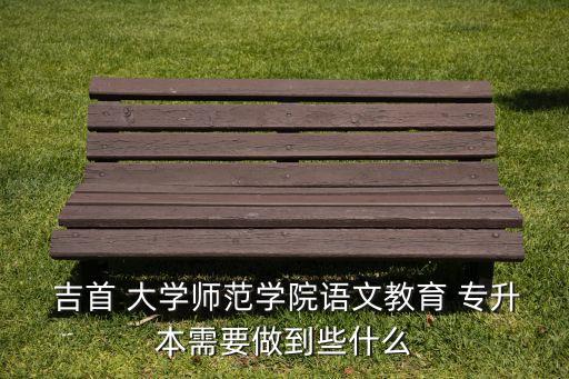  吉首 大學(xué)師范學(xué)院語(yǔ)文教育 專升本需要做到些什么