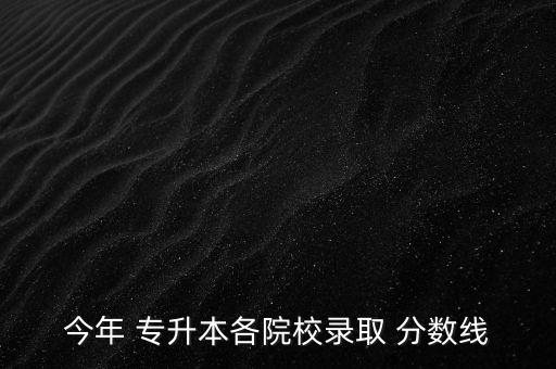 今年 專(zhuān)升本各院校錄取 分?jǐn)?shù)線