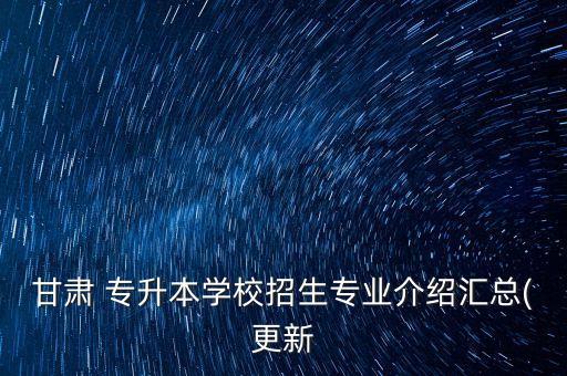 甘肅 專升本學校招生專業(yè)介紹匯總(更新