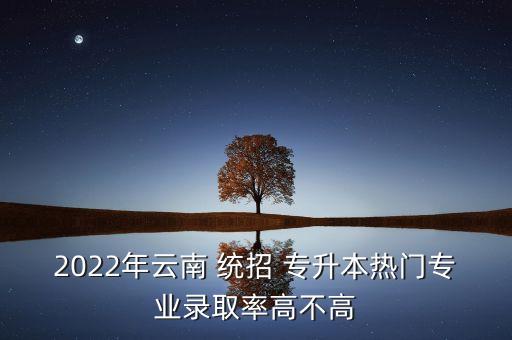 云南省統(tǒng)招專(zhuān)升本有哪些學(xué)校,統(tǒng)招專(zhuān)升本考哪些科目