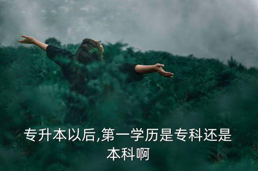  專升本以后,第一學歷是?？七€是 本科啊