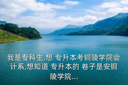我是?？粕?想 專升本考銅陵學(xué)院會(huì)計(jì)系,想知道 專升本的 卷子是安銅陵學(xué)院...