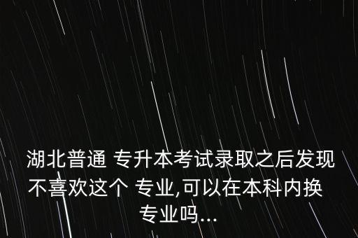  湖北普通 專升本考試錄取之后發(fā)現(xiàn)不喜歡這個 專業(yè),可以在本科內(nèi)換 專業(yè)嗎...