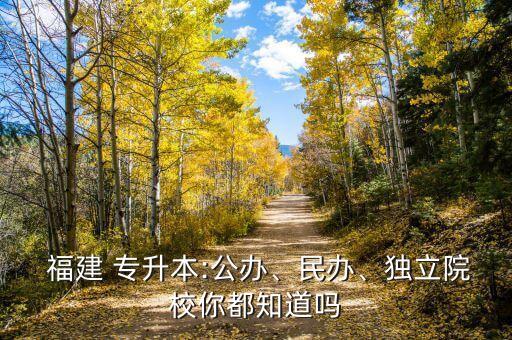  福建 專升本:公辦、民辦、獨立院校你都知道嗎