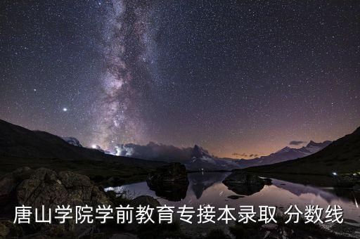 唐山學(xué)院學(xué)前教育專(zhuān)接本錄取 分?jǐn)?shù)線(xiàn)