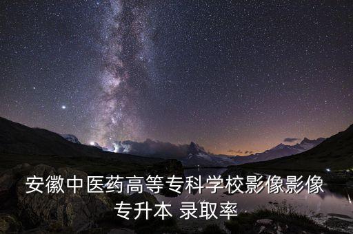  安徽中醫(yī)藥高等?？茖W(xué)校影像影像 專升本 錄取率