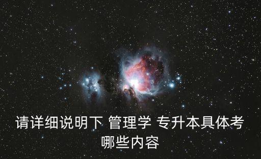 請(qǐng)?jiān)敿?xì)說(shuō)明下 管理學(xué) 專升本具體考哪些內(nèi)容