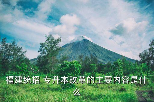 福建統(tǒng)招 專升本改革的主要內(nèi)容是什么