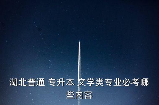 湖北普通 專升本 文學(xué)類專業(yè)必考哪些內(nèi)容