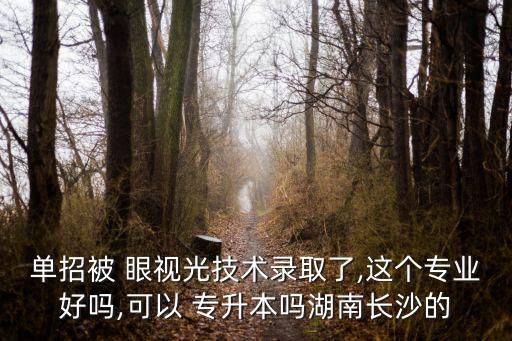 單招被 眼視光技術(shù)錄取了,這個專業(yè)好嗎,可以 專升本嗎湖南長沙的