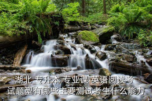 湖北 專(zhuān)升本 專(zhuān)業(yè)課 英語(yǔ)閱讀考 試題型有哪些主要測(cè)試考生什么能力