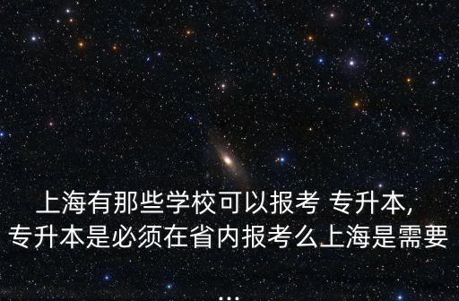 上海有那些學?？梢詧罂?專升本, 專升本是必須在省內報考么上海是需要...