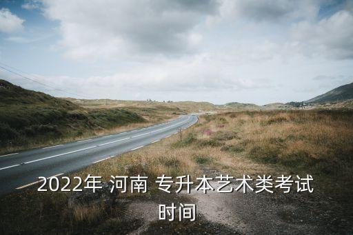 2022年 河南 專升本藝術(shù)類考試時(shí)間
