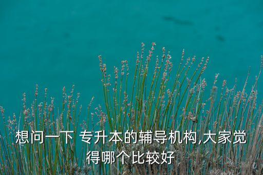 想問(wèn)一下 專升本的輔導(dǎo)機(jī)構(gòu),大家覺(jué)得哪個(gè)比較好