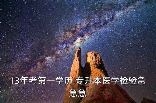 13年考第一學(xué)歷 專升本醫(yī)學(xué)檢驗(yàn)急急急