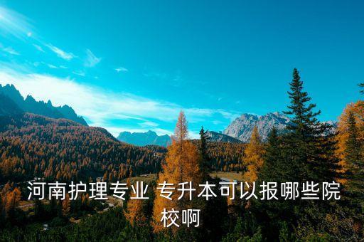  河南護(hù)理專業(yè) 專升本可以報(bào)哪些院校啊