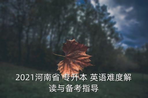 2021河南省 專升本 英語難度解讀與備考指導(dǎo)