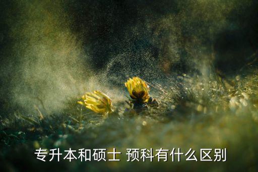 專(zhuān)升本和碩士 預(yù)科有什么區(qū)別