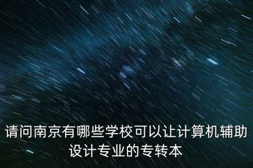 請問南京有哪些學?？梢宰層嬎銠C輔助設(shè)計專業(yè)的專轉(zhuǎn)本